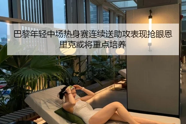 巴黎年轻中场热身赛连续送助攻表现抢眼恩里克或将重点培养